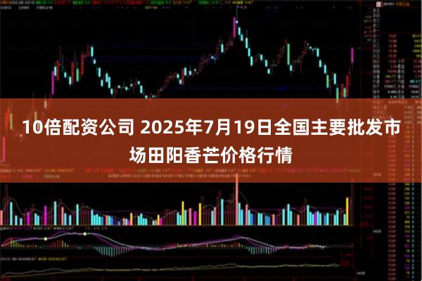 10倍配资公司 2025年7月19日全国主要批发市场田阳香芒价格行情