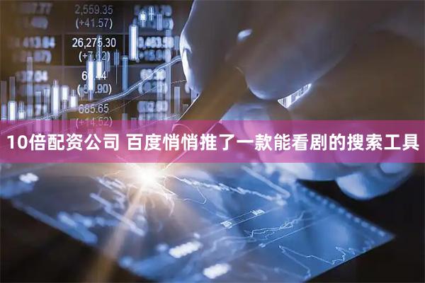10倍配资公司 百度悄悄推了一款能看剧的搜索工具