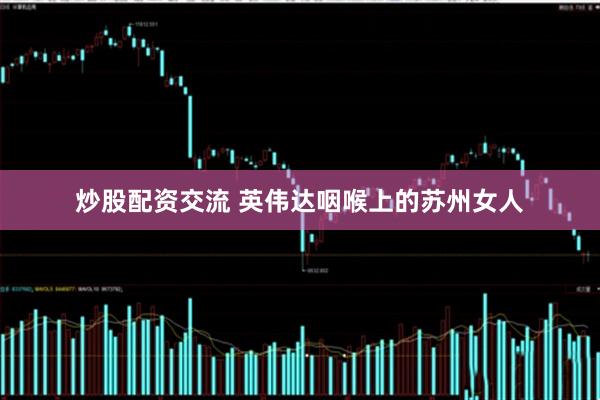 炒股配资交流 英伟达咽喉上的苏州女人