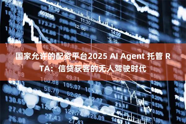 国家允许的配资平台2025 AI Agent 托管 RTA：信贷获客的无人驾驶时代