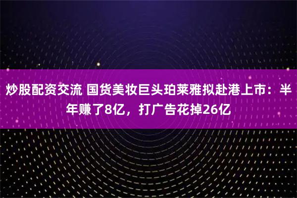 炒股配资交流 国货美妆巨头珀莱雅拟赴港上市：半年赚了8亿，打广告花掉26亿