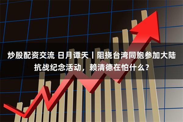 炒股配资交流 日月谭天丨阻挠台湾同胞参加大陆抗战纪念活动，赖清德在怕什么？