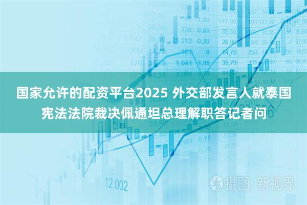 国家允许的配资平台2025 外交部发言人就泰国宪法法院裁决佩通坦总理解职答记者问
