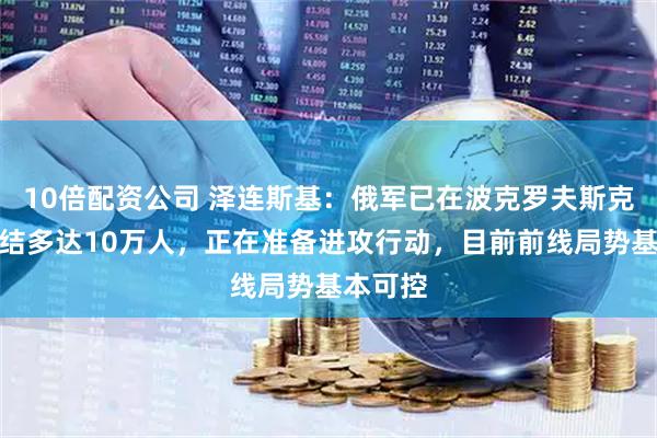 10倍配资公司 泽连斯基：俄军已在波克罗夫斯克方向集结多达10万人，正在准备进攻行动，目前前线局势基本可控