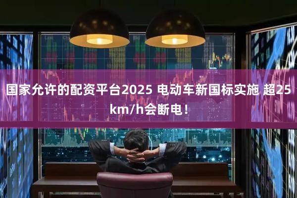 国家允许的配资平台2025 电动车新国标实施 超25km/h会断电！