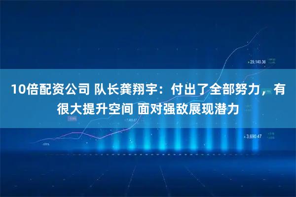 10倍配资公司 队长龚翔宇：付出了全部努力，有很大提升空间 面对强敌展现潜力