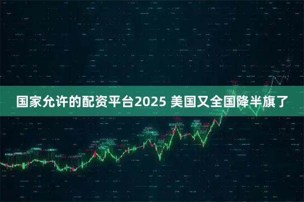 国家允许的配资平台2025 美国又全国降半旗了