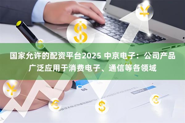 国家允许的配资平台2025 中京电子：公司产品广泛应用于消费电子、通信等各领域