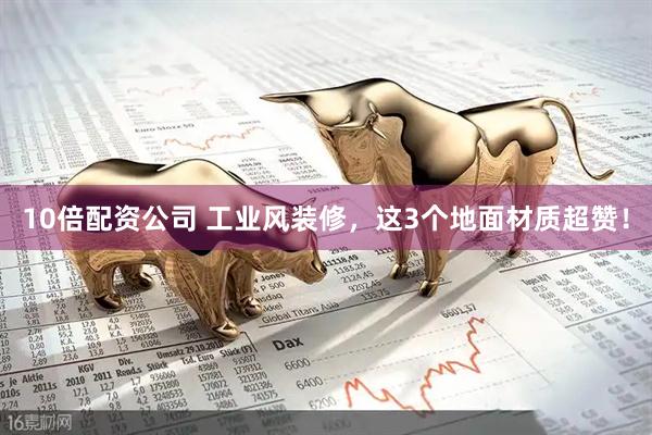 10倍配资公司 工业风装修，这3个地面材质超赞！