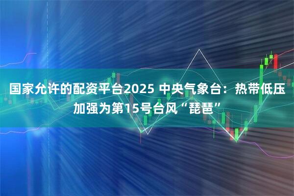 国家允许的配资平台2025 中央气象台：热带低压加强为第15号台风“琵琶”