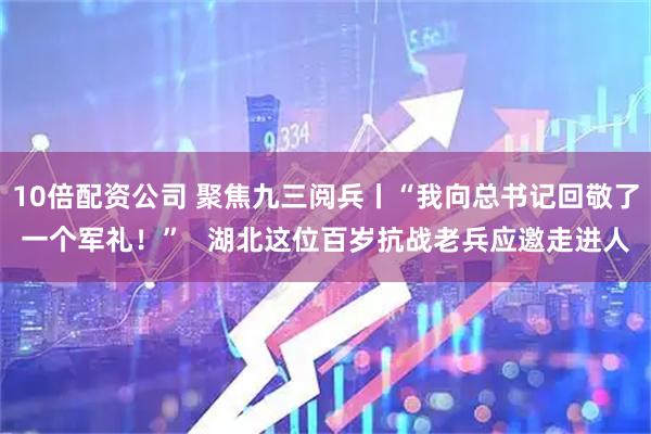 10倍配资公司 聚焦九三阅兵丨“我向总书记回敬了一个军礼！”   湖北这位百岁抗战老兵应邀走进人