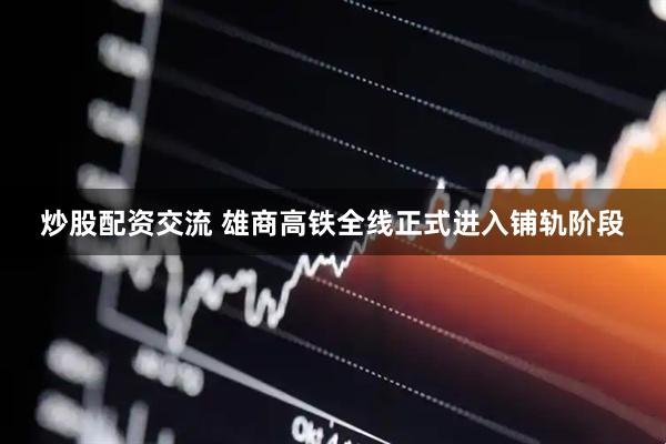 炒股配资交流 雄商高铁全线正式进入铺轨阶段