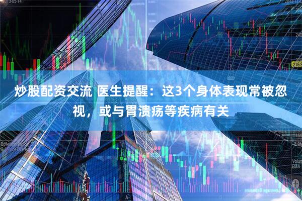 炒股配资交流 医生提醒：这3个身体表现常被忽视，或与胃溃疡等疾病有关