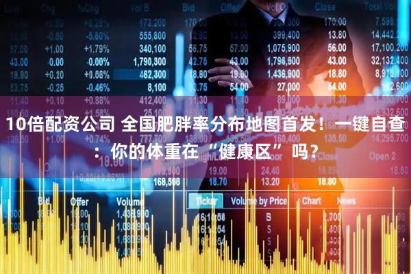10倍配资公司 全国肥胖率分布地图首发！一键自查：你的体重在 “健康区” 吗？