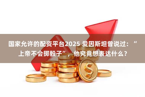 国家允许的配资平台2025 爱因斯坦曾说过：“上帝不会掷骰子”，他究竟想表达什么？