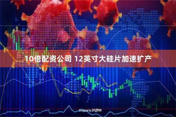 10倍配资公司 12英寸大硅片加速扩产