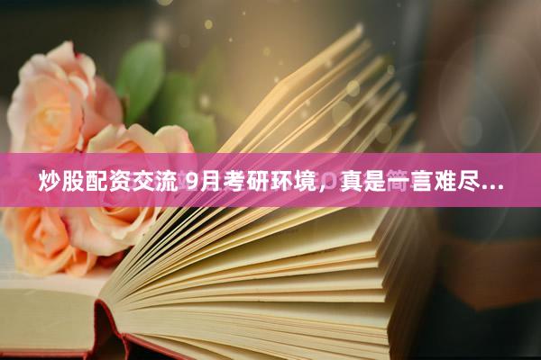 炒股配资交流 9月考研环境，真是一言难尽...