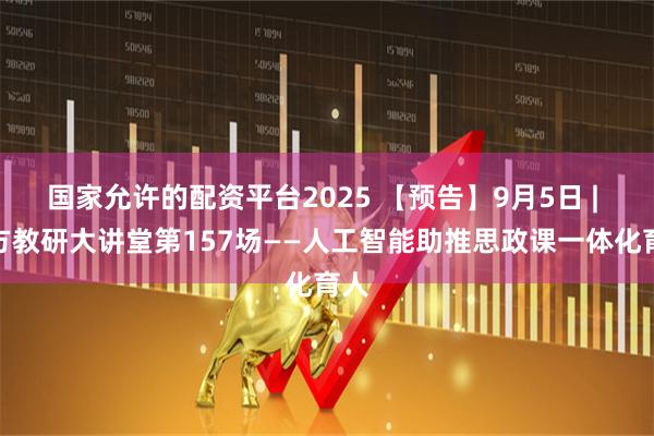 国家允许的配资平台2025 【预告】9月5日 | 南方教研大讲堂第157场——人工智能助推思政课一体化育人