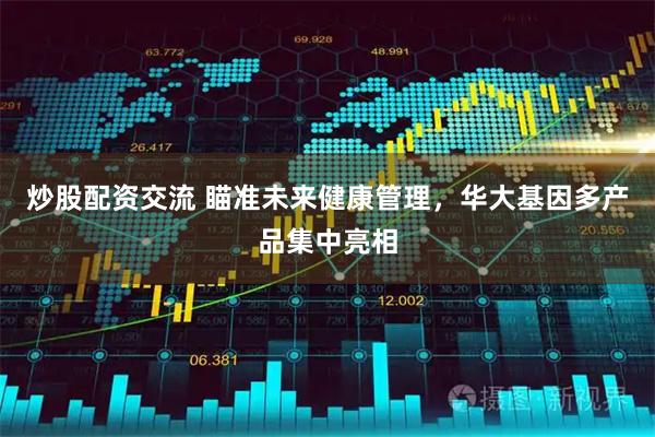 炒股配资交流 瞄准未来健康管理，华大基因多产品集中亮相