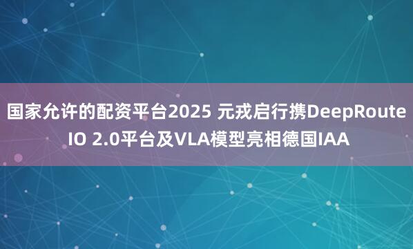 国家允许的配资平台2025 元戎启行携DeepRoute IO 2.0平台及VLA模型亮相德国IAA