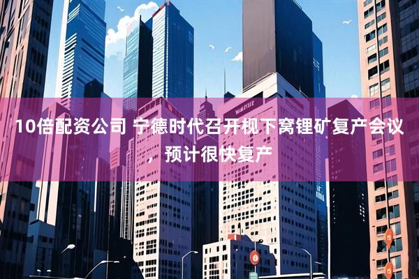 10倍配资公司 宁德时代召开枧下窝锂矿复产会议，预计很快复产