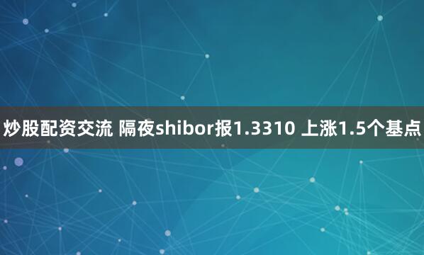 炒股配资交流 隔夜shibor报1.3310 上涨1.5个基点