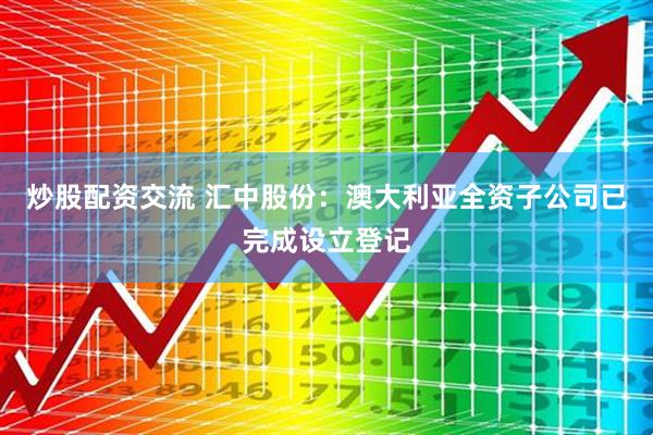 炒股配资交流 汇中股份：澳大利亚全资子公司已完成设立登记