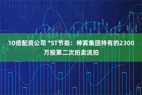 10倍配资公司 *ST节能：神雾集团持有的2300万股第二次拍卖流拍