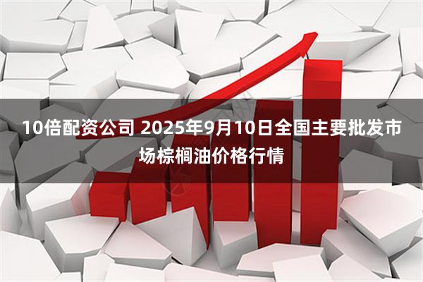 10倍配资公司 2025年9月10日全国主要批发市场棕榈油价格行情