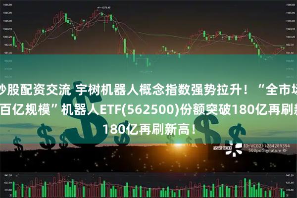 炒股配资交流 宇树机器人概念指数强势拉升！“全市场唯一百亿规模”机器人ETF(562500)份额突破180亿再刷新高！