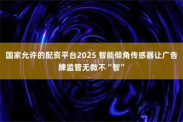 国家允许的配资平台2025 智能倾角传感器让广告牌监管无微不“智”