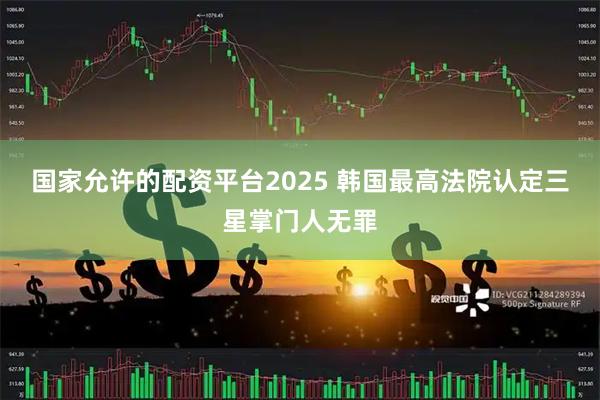 国家允许的配资平台2025 韩国最高法院认定三星掌门人无罪