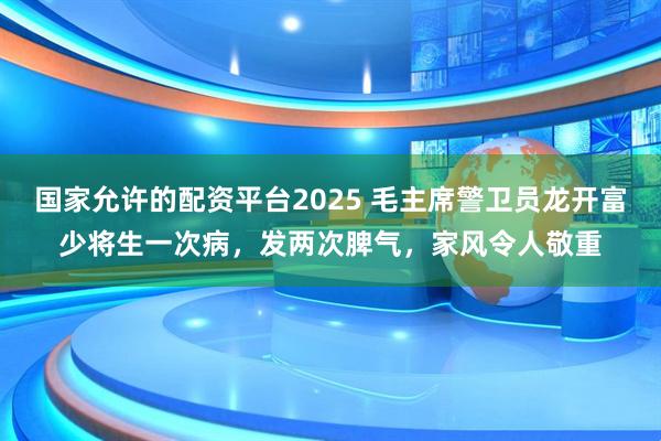 国家允许的配资平台2025 毛主席警卫员龙开富少将生一次病,发两次脾气,家风令人敬重