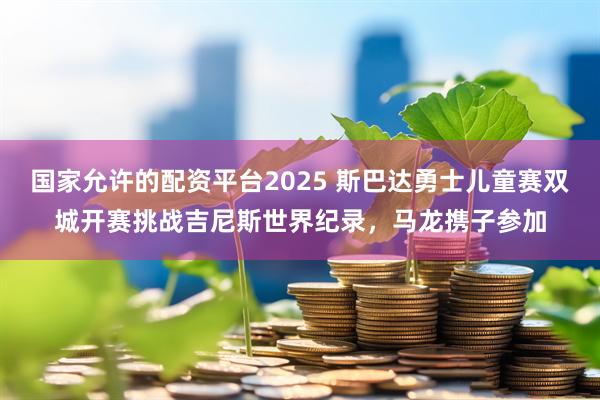 国家允许的配资平台2025 斯巴达勇士儿童赛双城开赛挑战吉尼斯世界纪录,马龙携子参加