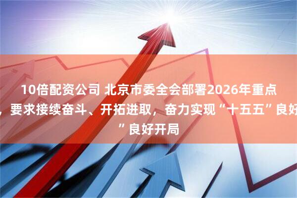 10倍配资公司 北京市委全会部署2026年重点任务，要求接续奋斗、开拓进取，奋力实现“十五五”良好开局