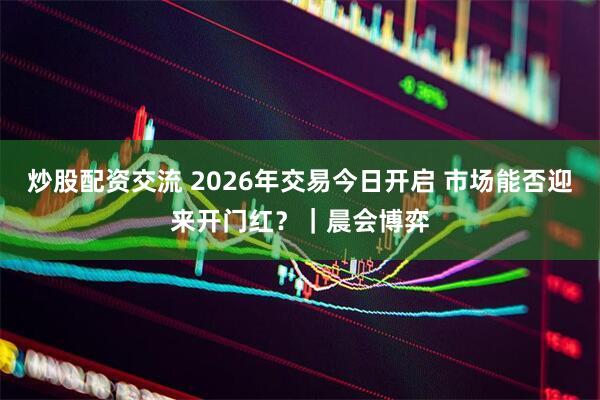 炒股配资交流 2026年交易今日开启 市场能否迎来开门红？｜晨会博弈