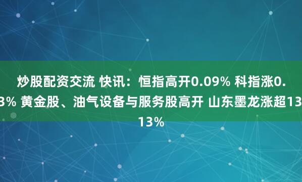 炒股配资交流 快讯：恒指高开0.09% 科指涨0.33% 黄金股、油气设备与服务股高开 山东墨龙涨超13%