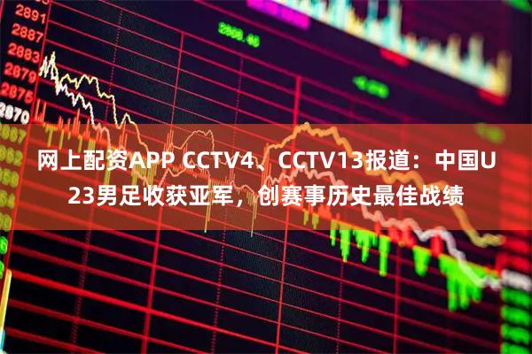网上配资APP CCTV4、CCTV13报道：中国U23男足收获亚军，创赛事历史最佳战绩