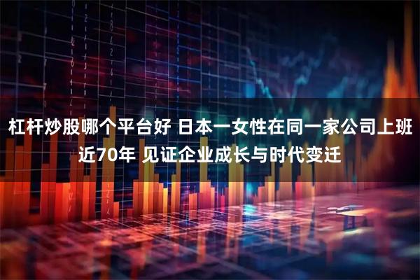 杠杆炒股哪个平台好 日本一女性在同一家公司上班近70年 见证企业成长与时代变迁