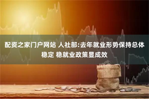 配资之家门户网站 人社部:去年就业形势保持总体稳定 稳就业政策显成效