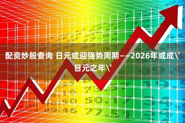 配资炒股查询 日元或迎强势周期——2026年或成'日元之年'