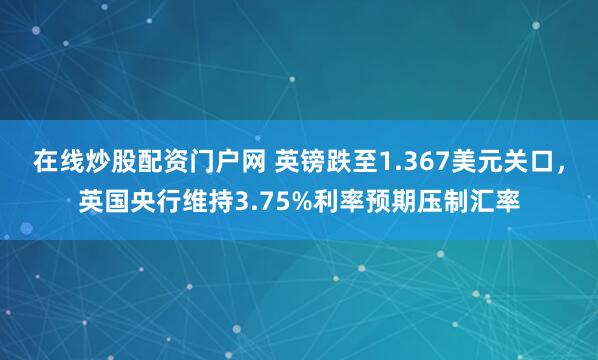 在线炒股配资门户网 英镑跌至1.367美元关口，英国央行维持3.75%利率预期压制汇率
