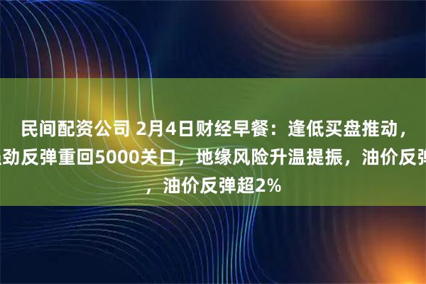 民间配资公司 2月4日财经早餐：逢低买盘推动，金价强劲反弹重回5000关口，地缘风险升温提振，油价反弹超2%