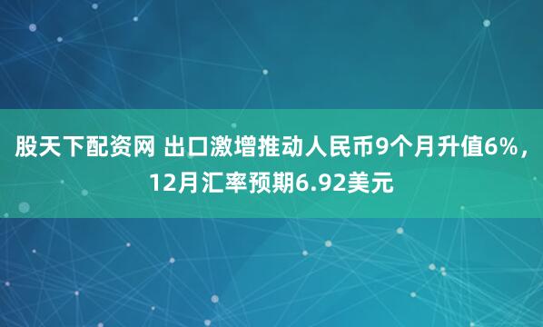 股天下配资网 出口激增推动人民币9个月升值6%，12月汇率预期6.92美元