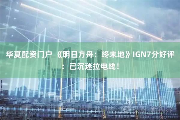 华夏配资门户 《明日方舟：终末地》IGN7分好评：已沉迷拉电线！
