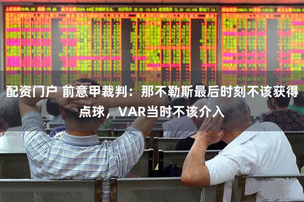 配资门户 前意甲裁判：那不勒斯最后时刻不该获得点球，VAR当时不该介入