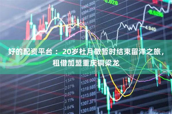 好的配资平台 ：20岁杜月徵暂时结束留洋之旅，租借加盟重庆铜梁龙