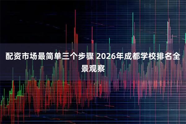 配资市场最简单三个步骤 2026年成都学校排名全景观察