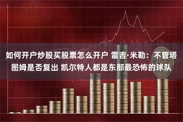 如何开户炒股买股票怎么开户 雷吉·米勒：不管塔图姆是否复出 凯尔特人都是东部最恐怖的球队