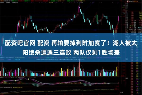 配资吧官网 配资 再输要掉到附加赛了！湖人被太阳绝杀遭遇三连败 两队仅剩1胜场差